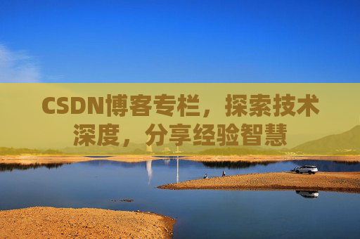 CSDN博客专栏，探索技术深度，分享经验智慧
